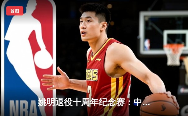 姚明退役十周年纪念赛：中国男篮新生代爆冷击败美国明星队