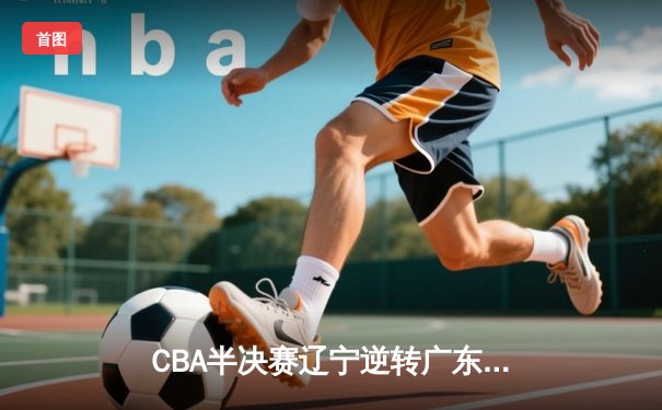 CBA半决赛辽宁逆转广东 弗格42分创个人季后赛新高