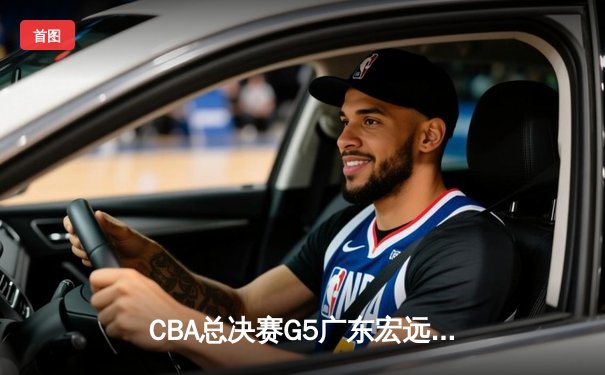 CBA总决赛G5广东宏远加时险胜辽宁男篮 胡明轩33分荣膺MVP