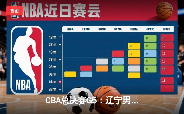 CBA总决赛G5：辽宁男篮加时险胜广东，赵继伟三分绝平拖入加时