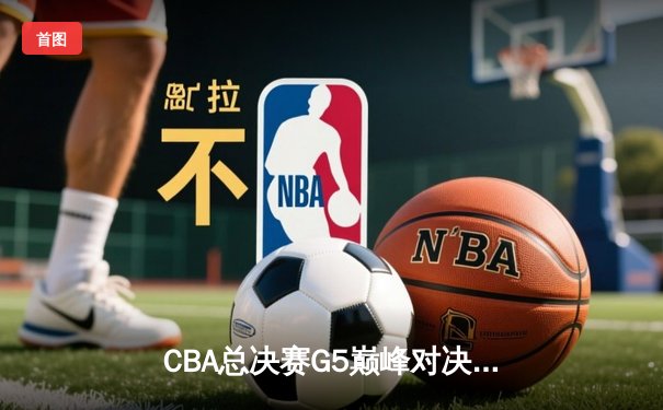 CBA总决赛G5巅峰对决：辽宁本钢加时险胜广东宏远，赵继伟砍28分锁定胜局