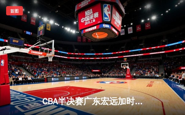 CBA半决赛广东宏远加时逆转浙江稠州，胡明轩砍下35分创生涯新高