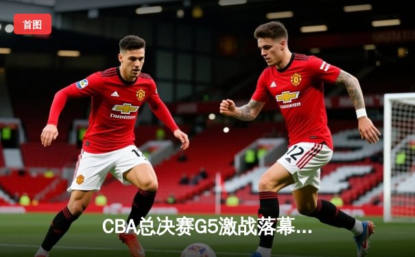 CBA总决赛G5激战落幕，辽宁本钢逆转广东宏远成功卫冕