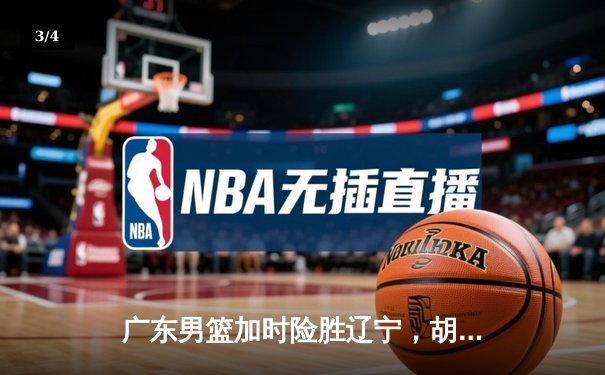 广东男篮加时险胜辽宁，胡明轩关键三分锁定胜局 - 3