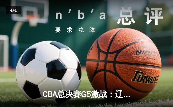 CBA总决赛G5激战：辽宁险胜广东夺赛点，赵继伟关键三分定胜局 - 4